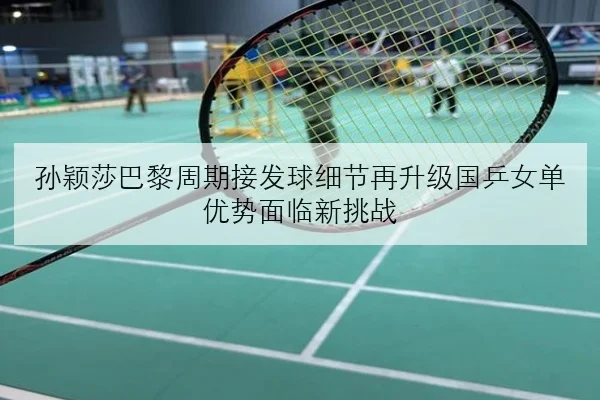 孙颖莎巴黎周期接发球细节再升级国乒女单优势面临新挑战