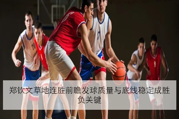 郑钦文草地连胜前瞻发球质量与底线稳定成胜负关键